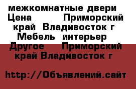 межкомнатные двери › Цена ­ 500 - Приморский край, Владивосток г. Мебель, интерьер » Другое   . Приморский край,Владивосток г.